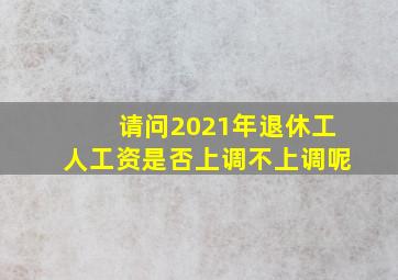 请问2021年退休工人工资是否上调不上调呢