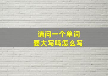 请问一个单词要大写吗怎么写