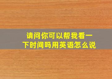 请问你可以帮我看一下时间吗用英语怎么说