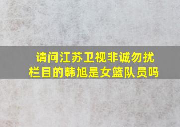 请问江苏卫视非诚勿扰栏目的韩旭是女篮队员吗