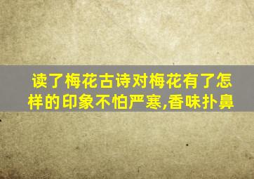 读了梅花古诗对梅花有了怎样的印象不怕严寒,香味扑鼻