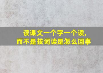 读课文一个字一个读,而不是按词读是怎么回事