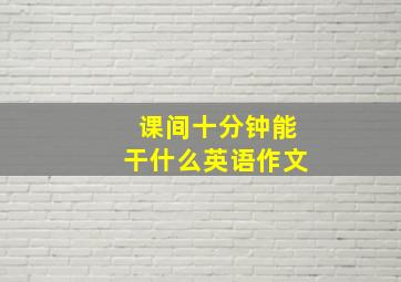 课间十分钟能干什么英语作文