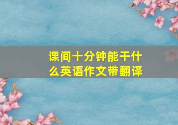 课间十分钟能干什么英语作文带翻译