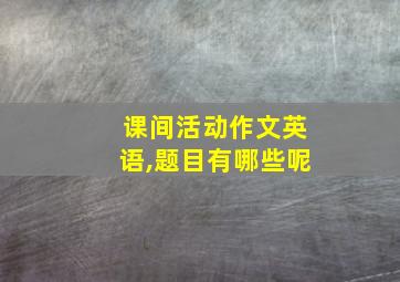 课间活动作文英语,题目有哪些呢