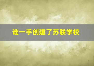 谁一手创建了苏联学校