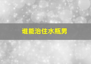 谁能治住水瓶男