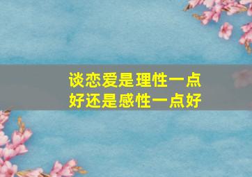 谈恋爱是理性一点好还是感性一点好