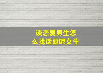 谈恋爱男生怎么找话题呢女生