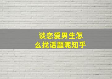 谈恋爱男生怎么找话题呢知乎