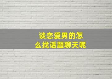 谈恋爱男的怎么找话题聊天呢