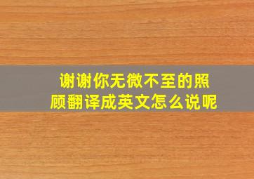 谢谢你无微不至的照顾翻译成英文怎么说呢