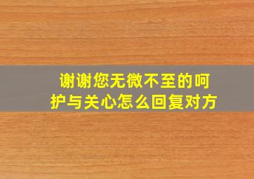 谢谢您无微不至的呵护与关心怎么回复对方