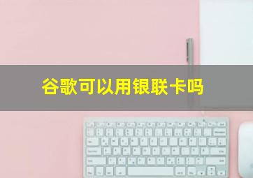 谷歌可以用银联卡吗