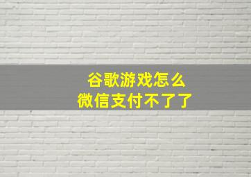 谷歌游戏怎么微信支付不了了