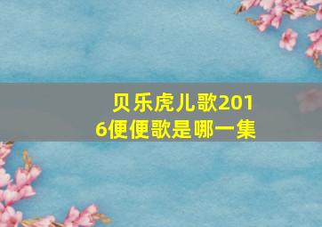 贝乐虎儿歌2016便便歌是哪一集