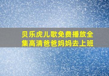 贝乐虎儿歌免费播放全集高清爸爸妈妈去上班