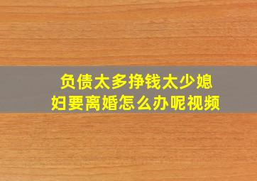 负债太多挣钱太少媳妇要离婚怎么办呢视频