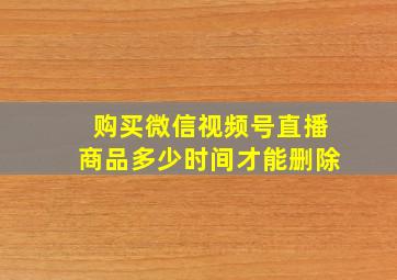 购买微信视频号直播商品多少时间才能删除