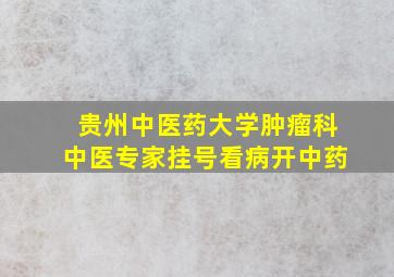 贵州中医药大学肿瘤科中医专家挂号看病开中药