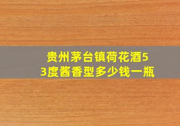 贵州茅台镇荷花酒53度酱香型多少钱一瓶