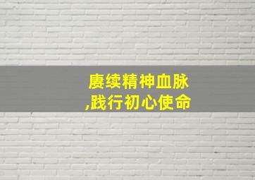 赓续精神血脉,践行初心使命