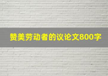 赞美劳动者的议论文800字