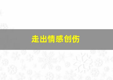 走出情感创伤