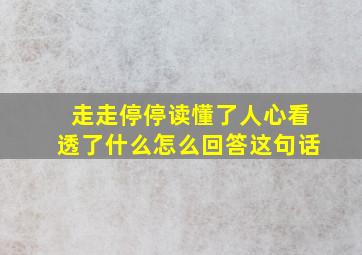 走走停停读懂了人心看透了什么怎么回答这句话