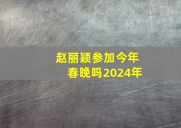 赵丽颖参加今年春晚吗2024年