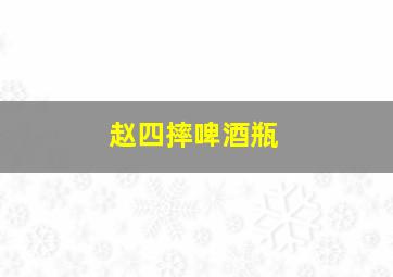 赵四摔啤酒瓶