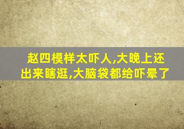 赵四模样太吓人,大晚上还出来瞎逛,大脑袋都给吓晕了