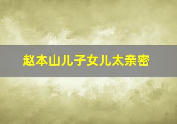 赵本山儿子女儿太亲密