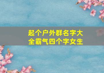 起个户外群名字大全霸气四个字女生