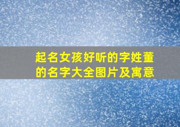 起名女孩好听的字姓董的名字大全图片及寓意