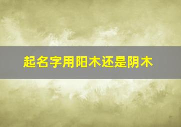 起名字用阳木还是阴木