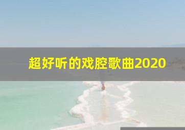 超好听的戏腔歌曲2020