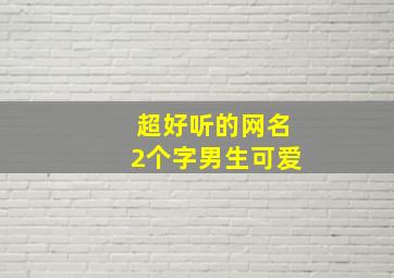 超好听的网名2个字男生可爱