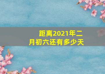 距离2021年二月初六还有多少天