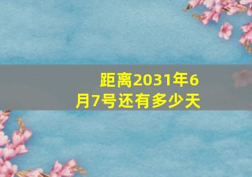 距离2031年6月7号还有多少天