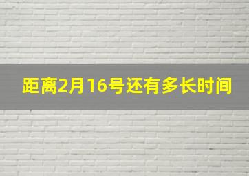 距离2月16号还有多长时间