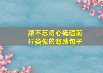 跟不忘初心砥砺前行类似的激励句子