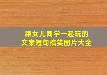 跟女儿同学一起玩的文案短句搞笑图片大全