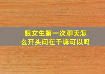 跟女生第一次聊天怎么开头问在干嘛可以吗