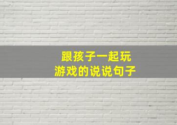 跟孩子一起玩游戏的说说句子