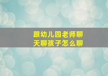 跟幼儿园老师聊天聊孩子怎么聊