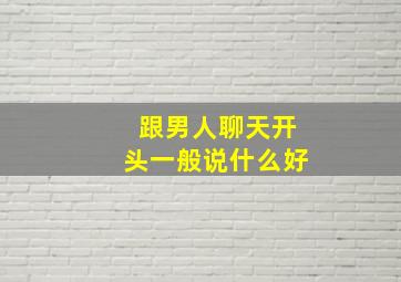 跟男人聊天开头一般说什么好