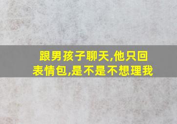 跟男孩子聊天,他只回表情包,是不是不想理我