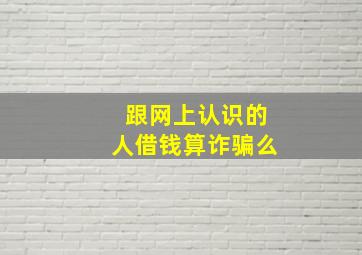 跟网上认识的人借钱算诈骗么