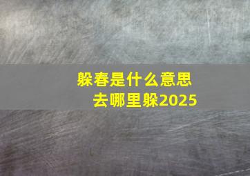 躲春是什么意思去哪里躲2025